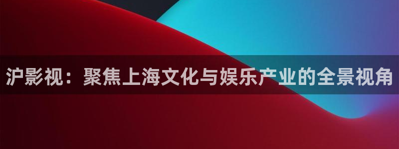 飞马影院免费下载：沪影视：聚焦上海文化与娱乐产业的全景视角