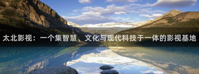 飞马影视：太北影视：一个集智慧、文化与现代科技于一体的影视基地