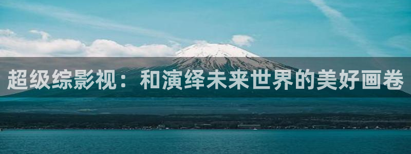 飞马影视：超级综影视：和演绎未来世界的美好画卷