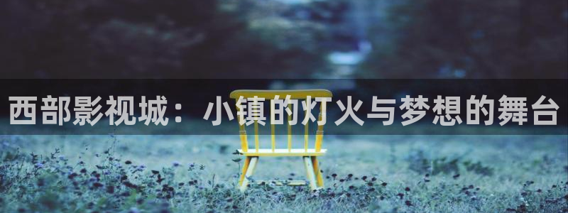 飞马影院app：西部影视城：小镇的灯火与梦想的舞台